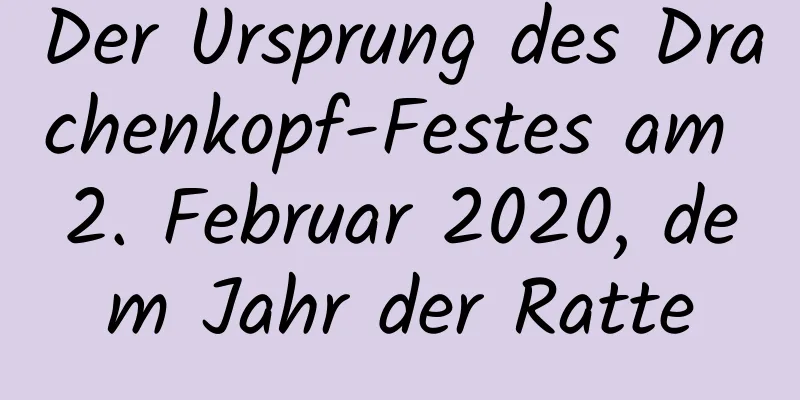 Der Ursprung des Drachenkopf-Festes am 2. Februar 2020, dem Jahr der Ratte