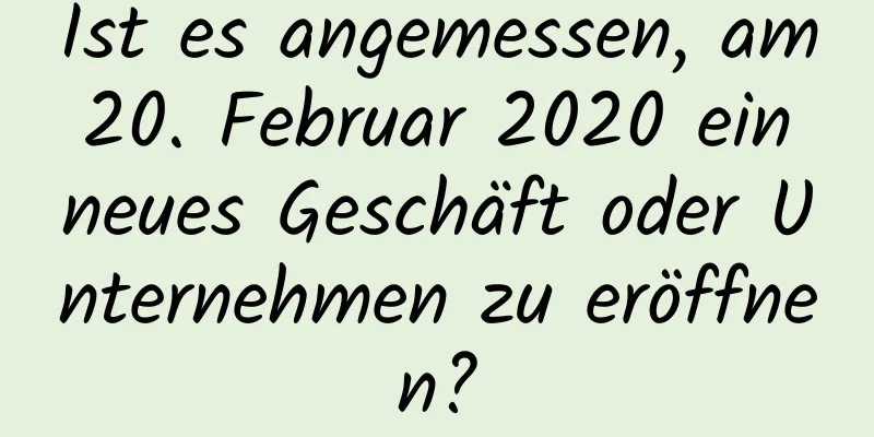 Ist es angemessen, am 20. Februar 2020 ein neues Geschäft oder Unternehmen zu eröffnen?