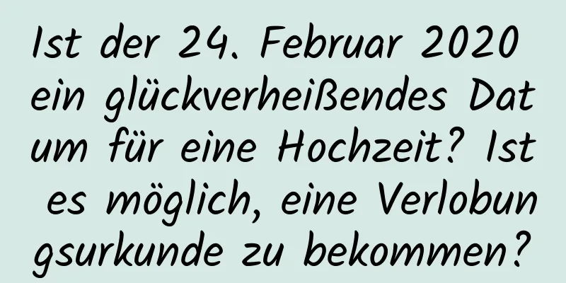 Ist der 24. Februar 2020 ein glückverheißendes Datum für eine Hochzeit? Ist es möglich, eine Verlobungsurkunde zu bekommen?