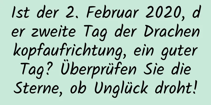 Ist der 2. Februar 2020, der zweite Tag der Drachenkopfaufrichtung, ein guter Tag? Überprüfen Sie die Sterne, ob Unglück droht!