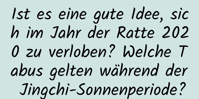 Ist es eine gute Idee, sich im Jahr der Ratte 2020 zu verloben? Welche Tabus gelten während der Jingchi-Sonnenperiode?