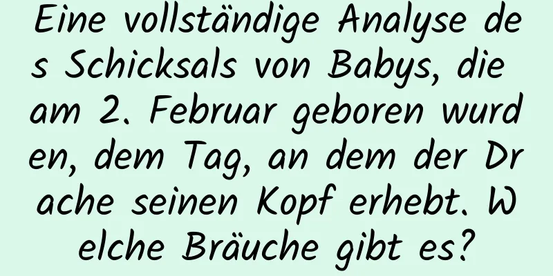 Eine vollständige Analyse des Schicksals von Babys, die am 2. Februar geboren wurden, dem Tag, an dem der Drache seinen Kopf erhebt. Welche Bräuche gibt es?