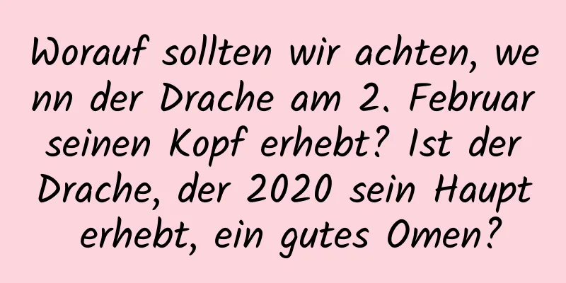 Worauf sollten wir achten, wenn der Drache am 2. Februar seinen Kopf erhebt? Ist der Drache, der 2020 sein Haupt erhebt, ein gutes Omen?