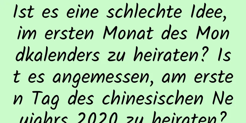 Ist es eine schlechte Idee, im ersten Monat des Mondkalenders zu heiraten? Ist es angemessen, am ersten Tag des chinesischen Neujahrs 2020 zu heiraten?