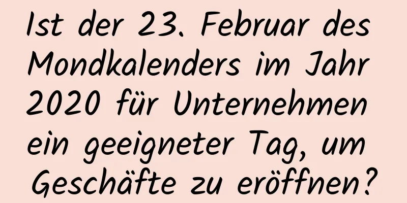 Ist der 23. Februar des Mondkalenders im Jahr 2020 für Unternehmen ein geeigneter Tag, um Geschäfte zu eröffnen?