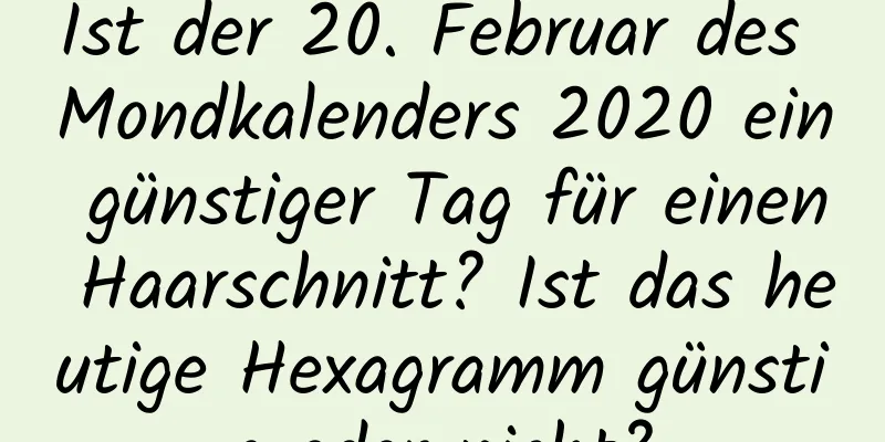 Ist der 20. Februar des Mondkalenders 2020 ein günstiger Tag für einen Haarschnitt? Ist das heutige Hexagramm günstig oder nicht?