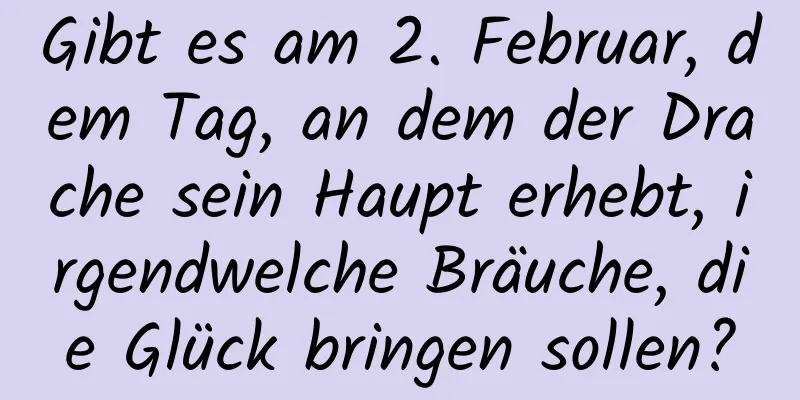 Gibt es am 2. Februar, dem Tag, an dem der Drache sein Haupt erhebt, irgendwelche Bräuche, die Glück bringen sollen?