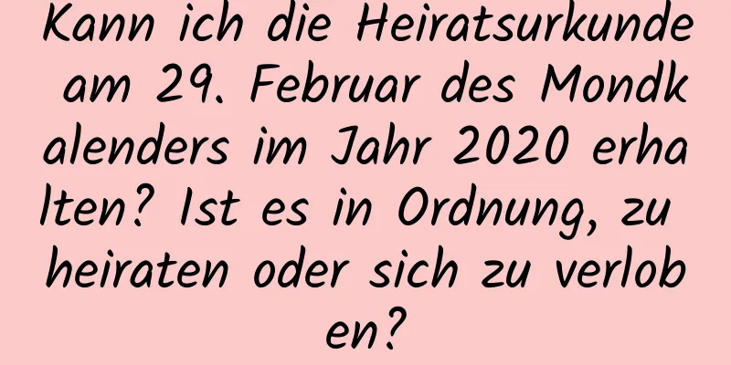 Kann ich die Heiratsurkunde am 29. Februar des Mondkalenders im Jahr 2020 erhalten? Ist es in Ordnung, zu heiraten oder sich zu verloben?