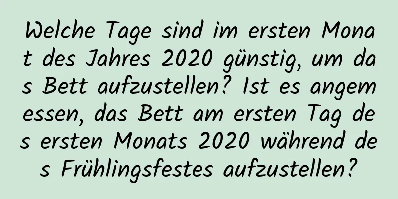 Welche Tage sind im ersten Monat des Jahres 2020 günstig, um das Bett aufzustellen? Ist es angemessen, das Bett am ersten Tag des ersten Monats 2020 während des Frühlingsfestes aufzustellen?