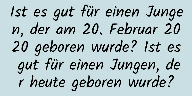 Ist es gut für einen Jungen, der am 20. Februar 2020 geboren wurde? Ist es gut für einen Jungen, der heute geboren wurde?