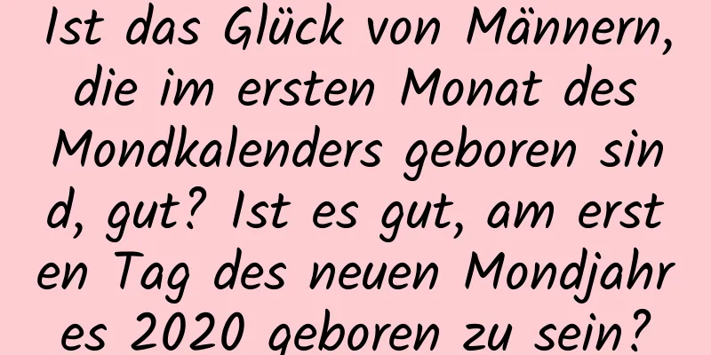 Ist das Glück von Männern, die im ersten Monat des Mondkalenders geboren sind, gut? Ist es gut, am ersten Tag des neuen Mondjahres 2020 geboren zu sein?