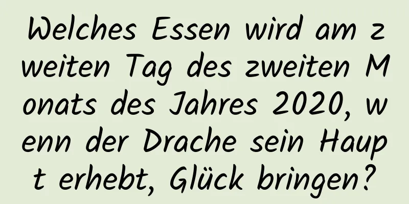 Welches Essen wird am zweiten Tag des zweiten Monats des Jahres 2020, wenn der Drache sein Haupt erhebt, Glück bringen?