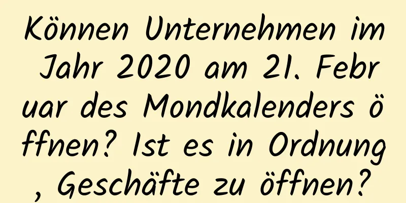 Können Unternehmen im Jahr 2020 am 21. Februar des Mondkalenders öffnen? Ist es in Ordnung, Geschäfte zu öffnen?