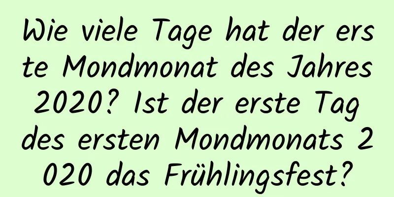 Wie viele Tage hat der erste Mondmonat des Jahres 2020? Ist der erste Tag des ersten Mondmonats 2020 das Frühlingsfest?