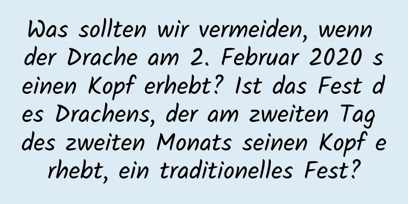 Was sollten wir vermeiden, wenn der Drache am 2. Februar 2020 seinen Kopf erhebt? Ist das Fest des Drachens, der am zweiten Tag des zweiten Monats seinen Kopf erhebt, ein traditionelles Fest?