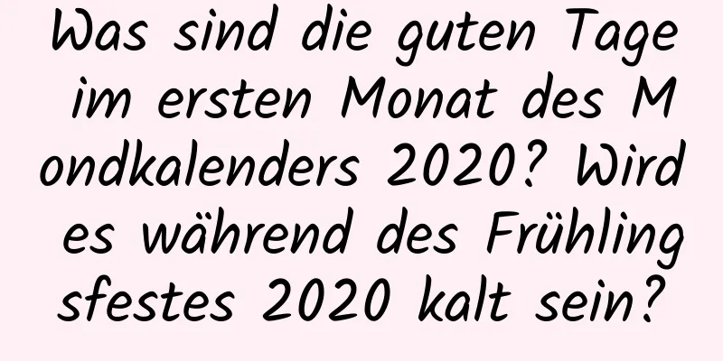 Was sind die guten Tage im ersten Monat des Mondkalenders 2020? Wird es während des Frühlingsfestes 2020 kalt sein?