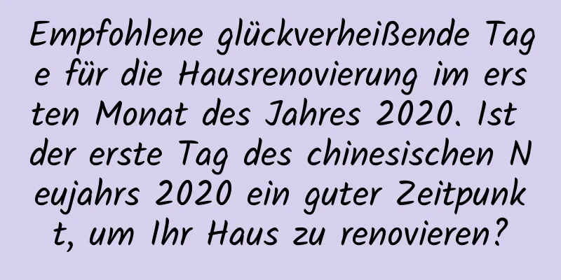 Empfohlene glückverheißende Tage für die Hausrenovierung im ersten Monat des Jahres 2020. Ist der erste Tag des chinesischen Neujahrs 2020 ein guter Zeitpunkt, um Ihr Haus zu renovieren?