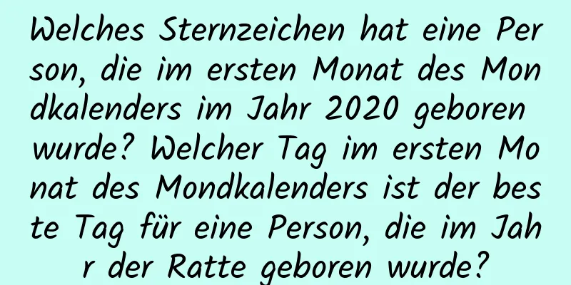 Welches Sternzeichen hat eine Person, die im ersten Monat des Mondkalenders im Jahr 2020 geboren wurde? Welcher Tag im ersten Monat des Mondkalenders ist der beste Tag für eine Person, die im Jahr der Ratte geboren wurde?