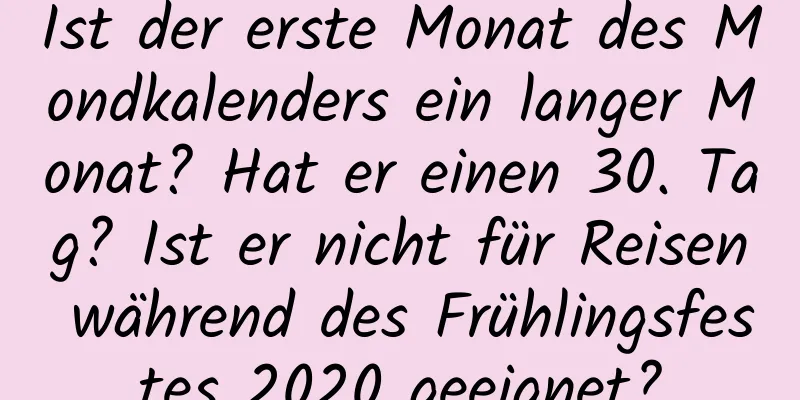 Ist der erste Monat des Mondkalenders ein langer Monat? Hat er einen 30. Tag? Ist er nicht für Reisen während des Frühlingsfestes 2020 geeignet?