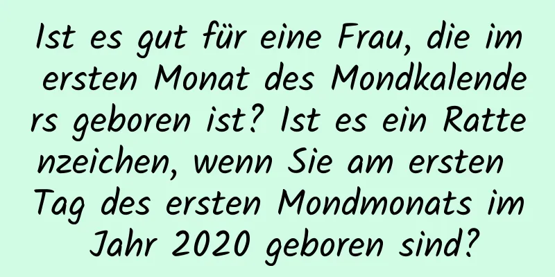 Ist es gut für eine Frau, die im ersten Monat des Mondkalenders geboren ist? Ist es ein Rattenzeichen, wenn Sie am ersten Tag des ersten Mondmonats im Jahr 2020 geboren sind?