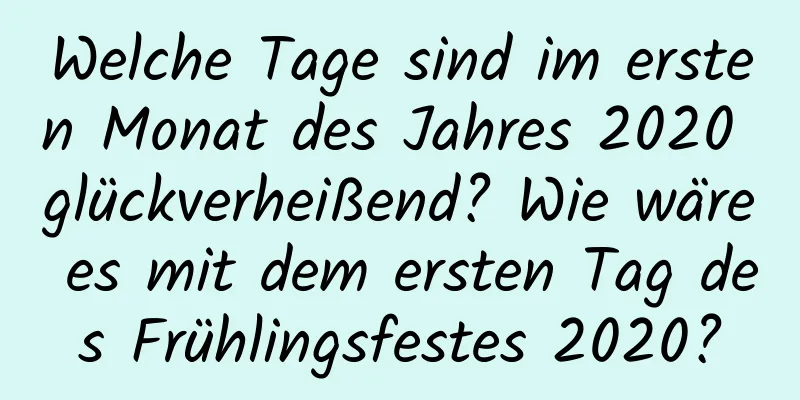 Welche Tage sind im ersten Monat des Jahres 2020 glückverheißend? Wie wäre es mit dem ersten Tag des Frühlingsfestes 2020?