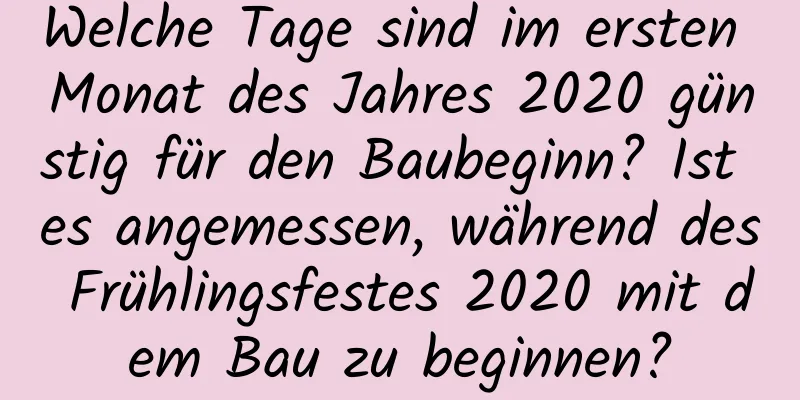 Welche Tage sind im ersten Monat des Jahres 2020 günstig für den Baubeginn? Ist es angemessen, während des Frühlingsfestes 2020 mit dem Bau zu beginnen?