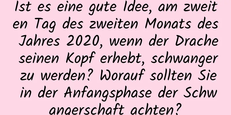 Ist es eine gute Idee, am zweiten Tag des zweiten Monats des Jahres 2020, wenn der Drache seinen Kopf erhebt, schwanger zu werden? Worauf sollten Sie in der Anfangsphase der Schwangerschaft achten?