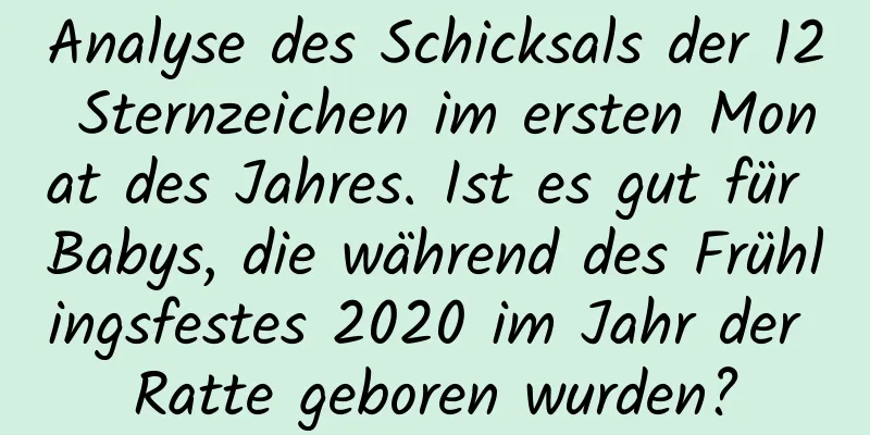 Analyse des Schicksals der 12 Sternzeichen im ersten Monat des Jahres. Ist es gut für Babys, die während des Frühlingsfestes 2020 im Jahr der Ratte geboren wurden?