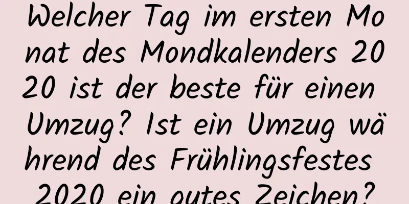 Welcher Tag im ersten Monat des Mondkalenders 2020 ist der beste für einen Umzug? Ist ein Umzug während des Frühlingsfestes 2020 ein gutes Zeichen?