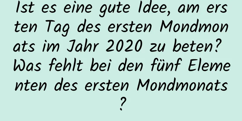 Ist es eine gute Idee, am ersten Tag des ersten Mondmonats im Jahr 2020 zu beten? Was fehlt bei den fünf Elementen des ersten Mondmonats?