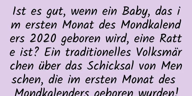 Ist es gut, wenn ein Baby, das im ersten Monat des Mondkalenders 2020 geboren wird, eine Ratte ist? Ein traditionelles Volksmärchen über das Schicksal von Menschen, die im ersten Monat des Mondkalenders geboren wurden!