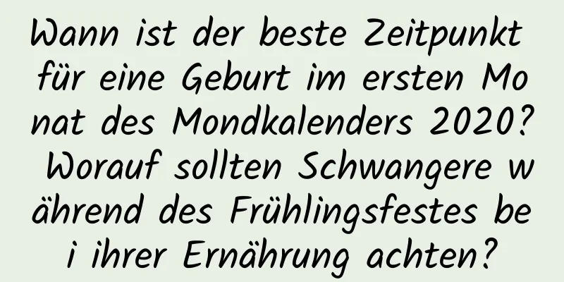 Wann ist der beste Zeitpunkt für eine Geburt im ersten Monat des Mondkalenders 2020? Worauf sollten Schwangere während des Frühlingsfestes bei ihrer Ernährung achten?