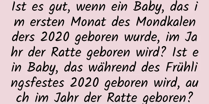 Ist es gut, wenn ein Baby, das im ersten Monat des Mondkalenders 2020 geboren wurde, im Jahr der Ratte geboren wird? Ist ein Baby, das während des Frühlingsfestes 2020 geboren wird, auch im Jahr der Ratte geboren?