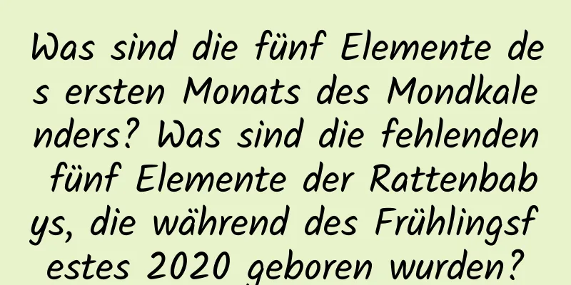 Was sind die fünf Elemente des ersten Monats des Mondkalenders? Was sind die fehlenden fünf Elemente der Rattenbabys, die während des Frühlingsfestes 2020 geboren wurden?