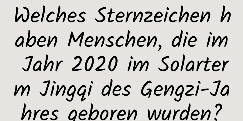 Welches Sternzeichen haben Menschen, die im Jahr 2020 im Solarterm Jingqi des Gengzi-Jahres geboren wurden?