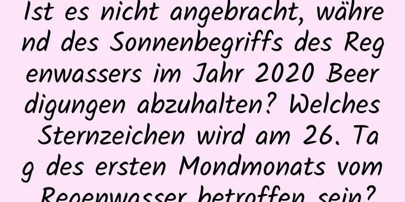 Ist es nicht angebracht, während des Sonnenbegriffs des Regenwassers im Jahr 2020 Beerdigungen abzuhalten? Welches Sternzeichen wird am 26. Tag des ersten Mondmonats vom Regenwasser betroffen sein?