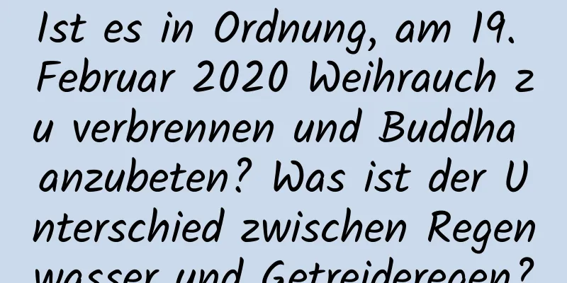 Ist es in Ordnung, am 19. Februar 2020 Weihrauch zu verbrennen und Buddha anzubeten? Was ist der Unterschied zwischen Regenwasser und Getreideregen?