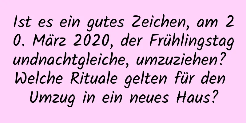 Ist es ein gutes Zeichen, am 20. März 2020, der Frühlingstagundnachtgleiche, umzuziehen? Welche Rituale gelten für den Umzug in ein neues Haus?