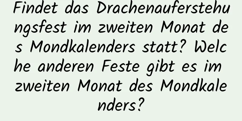 Findet das Drachenauferstehungsfest im zweiten Monat des Mondkalenders statt? Welche anderen Feste gibt es im zweiten Monat des Mondkalenders?