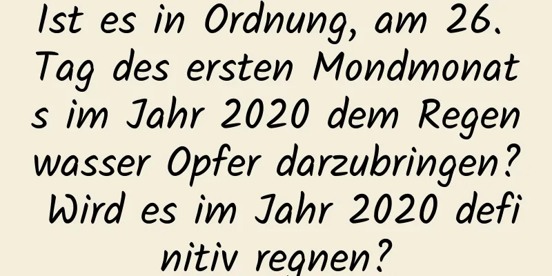 Ist es in Ordnung, am 26. Tag des ersten Mondmonats im Jahr 2020 dem Regenwasser Opfer darzubringen? Wird es im Jahr 2020 definitiv regnen?