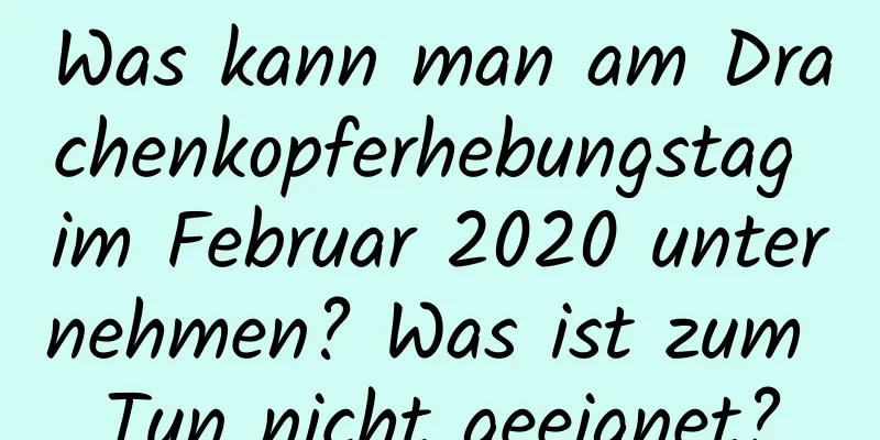 Was kann man am Drachenkopferhebungstag im Februar 2020 unternehmen? Was ist zum Tun nicht geeignet?