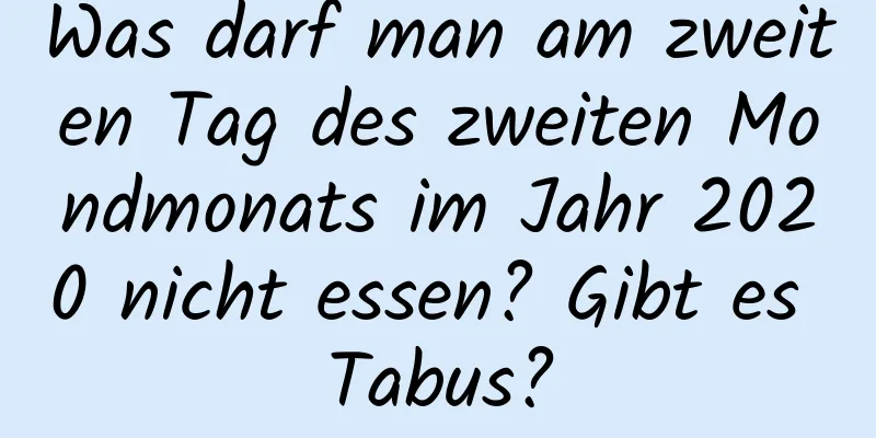 Was darf man am zweiten Tag des zweiten Mondmonats im Jahr 2020 nicht essen? Gibt es Tabus?