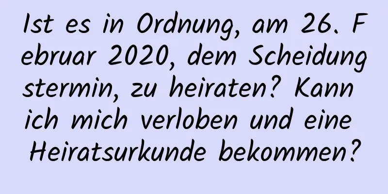 Ist es in Ordnung, am 26. Februar 2020, dem Scheidungstermin, zu heiraten? Kann ich mich verloben und eine Heiratsurkunde bekommen?