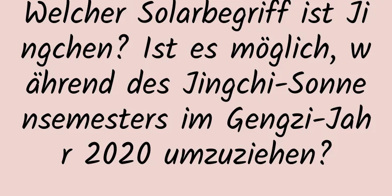 Welcher Solarbegriff ist Jingchen? Ist es möglich, während des Jingchi-Sonnensemesters im Gengzi-Jahr 2020 umzuziehen?