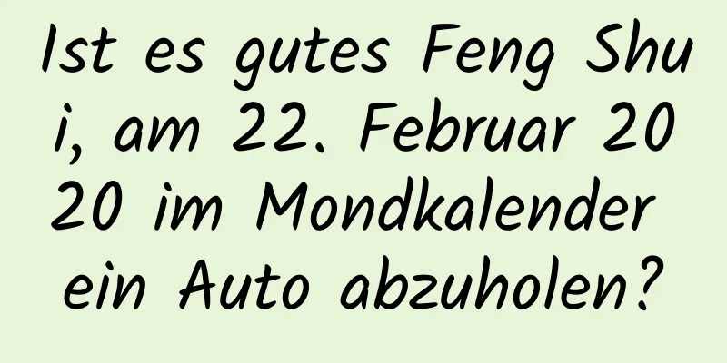 Ist es gutes Feng Shui, am 22. Februar 2020 im Mondkalender ein Auto abzuholen?