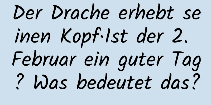 Der Drache erhebt seinen Kopf·Ist der 2. Februar ein guter Tag? Was bedeutet das?