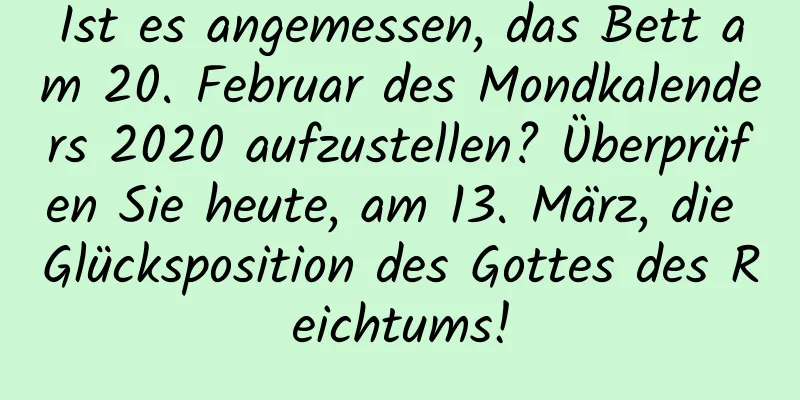 Ist es angemessen, das Bett am 20. Februar des Mondkalenders 2020 aufzustellen? Überprüfen Sie heute, am 13. März, die Glücksposition des Gottes des Reichtums!