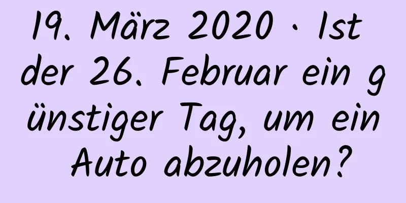 19. März 2020 · Ist der 26. Februar ein günstiger Tag, um ein Auto abzuholen?