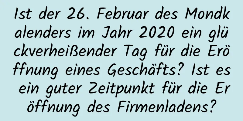 Ist der 26. Februar des Mondkalenders im Jahr 2020 ein glückverheißender Tag für die Eröffnung eines Geschäfts? Ist es ein guter Zeitpunkt für die Eröffnung des Firmenladens?