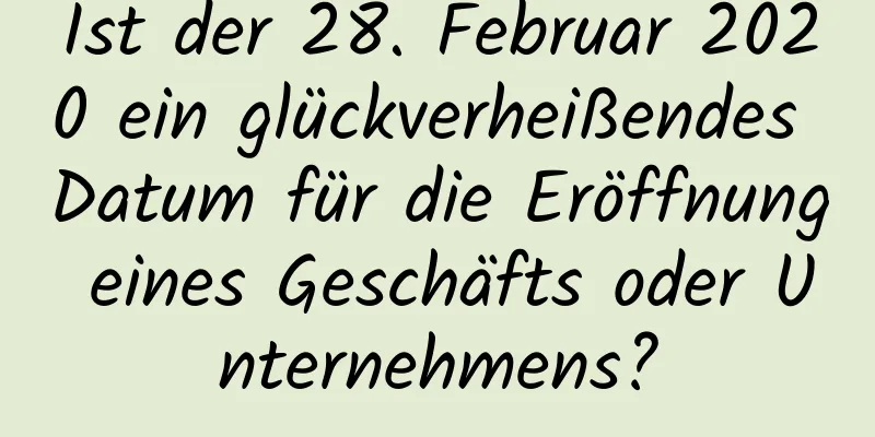 Ist der 28. Februar 2020 ein glückverheißendes Datum für die Eröffnung eines Geschäfts oder Unternehmens?